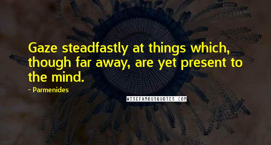 Parmenides Quotes: Gaze steadfastly at things which, though far away, are yet present to the mind.