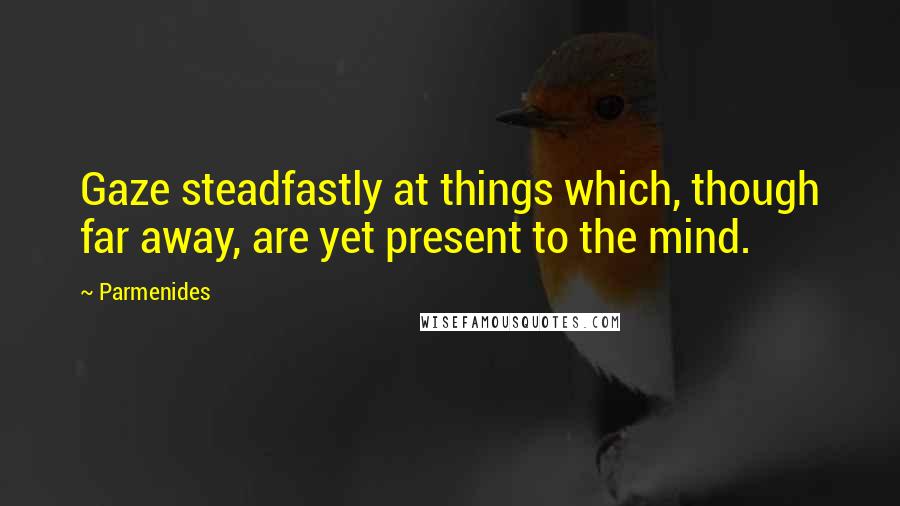 Parmenides Quotes: Gaze steadfastly at things which, though far away, are yet present to the mind.