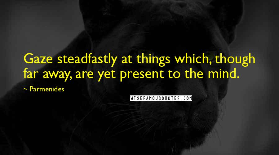 Parmenides Quotes: Gaze steadfastly at things which, though far away, are yet present to the mind.