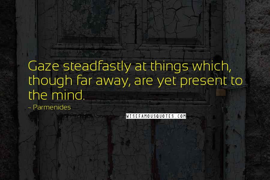 Parmenides Quotes: Gaze steadfastly at things which, though far away, are yet present to the mind.