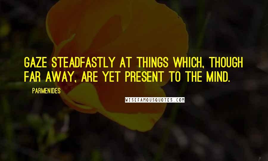 Parmenides Quotes: Gaze steadfastly at things which, though far away, are yet present to the mind.