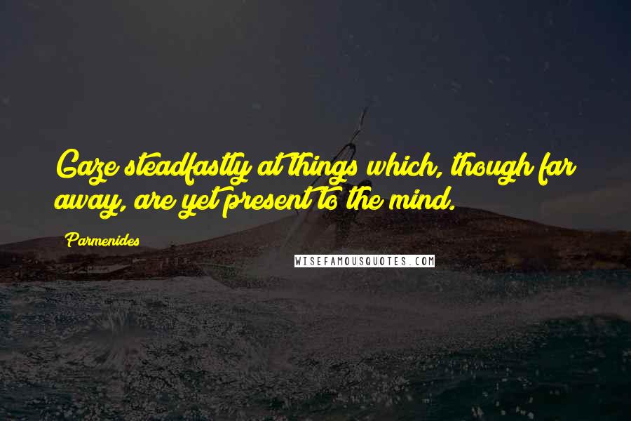 Parmenides Quotes: Gaze steadfastly at things which, though far away, are yet present to the mind.