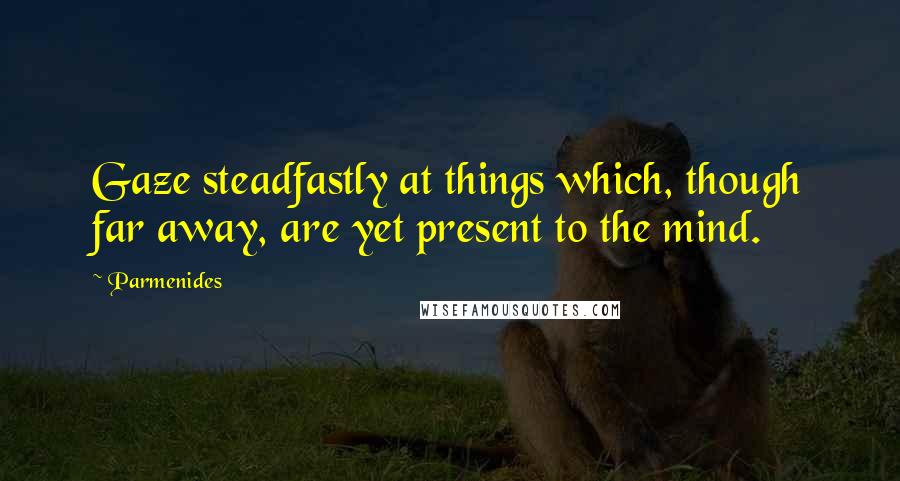 Parmenides Quotes: Gaze steadfastly at things which, though far away, are yet present to the mind.