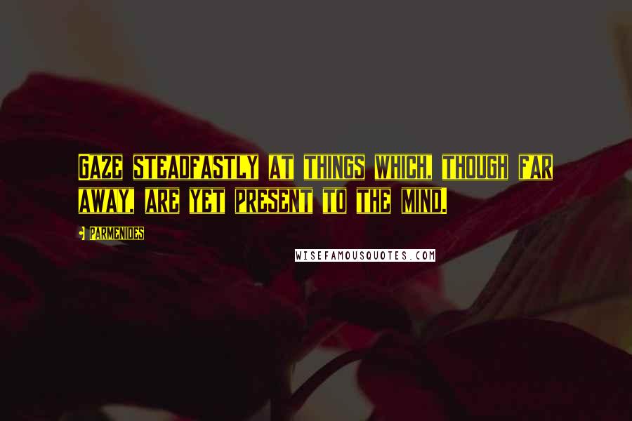 Parmenides Quotes: Gaze steadfastly at things which, though far away, are yet present to the mind.