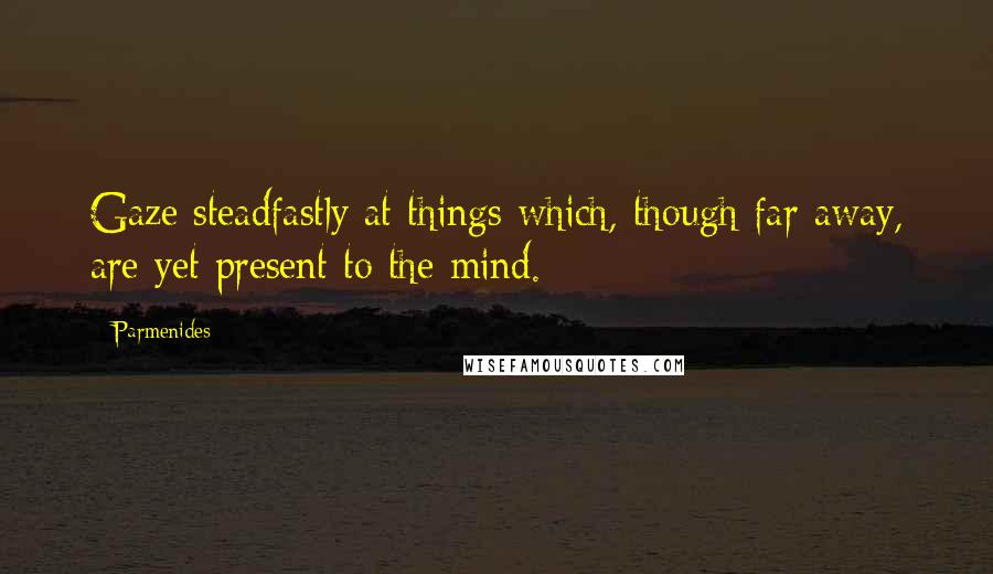 Parmenides Quotes: Gaze steadfastly at things which, though far away, are yet present to the mind.