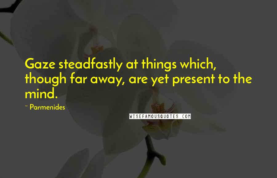 Parmenides Quotes: Gaze steadfastly at things which, though far away, are yet present to the mind.