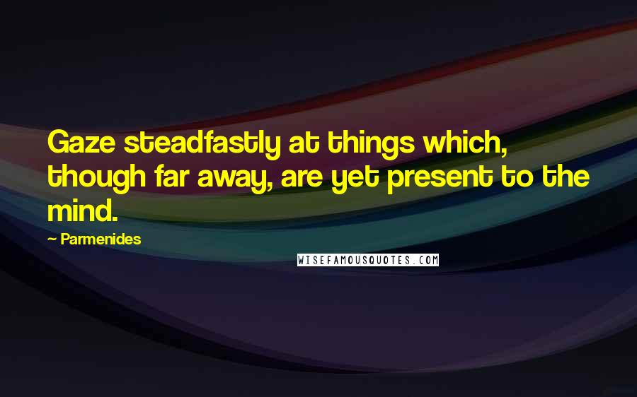 Parmenides Quotes: Gaze steadfastly at things which, though far away, are yet present to the mind.