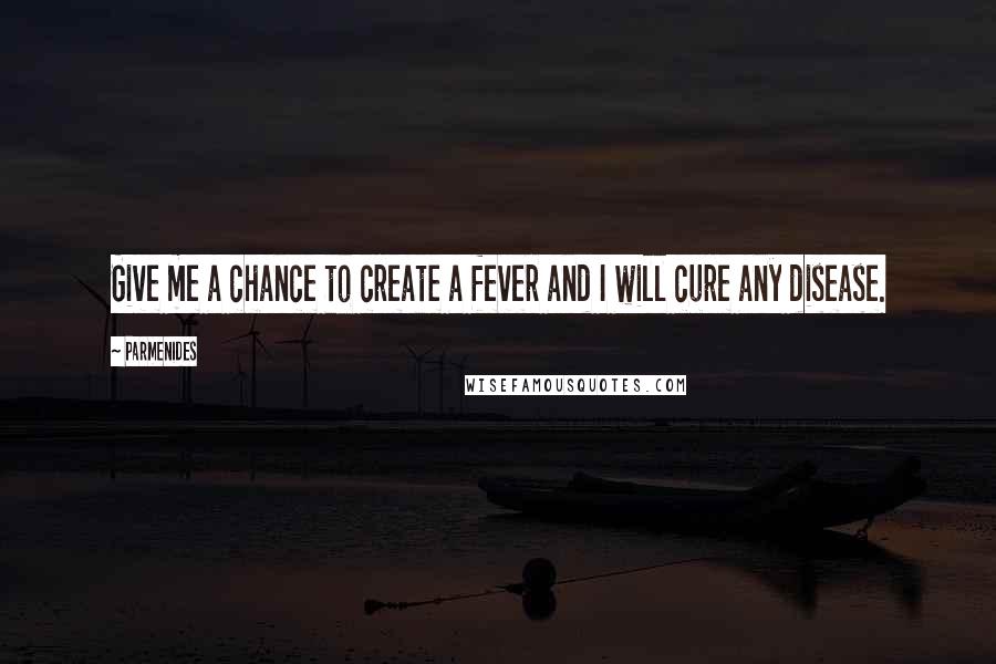 Parmenides Quotes: Give me a chance to create a fever and I will cure any disease.