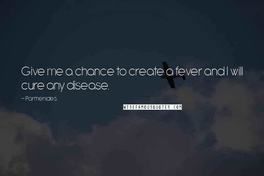 Parmenides Quotes: Give me a chance to create a fever and I will cure any disease.