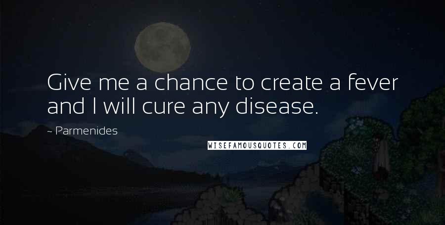 Parmenides Quotes: Give me a chance to create a fever and I will cure any disease.