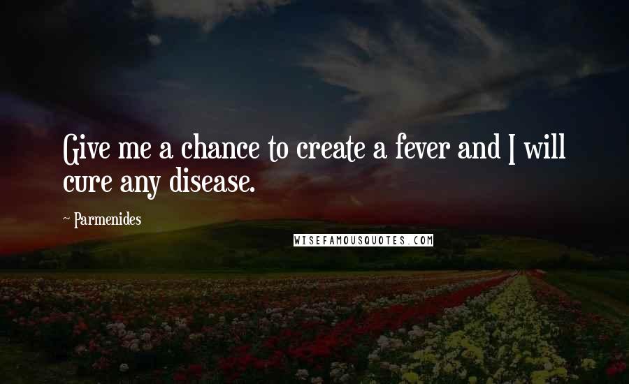 Parmenides Quotes: Give me a chance to create a fever and I will cure any disease.