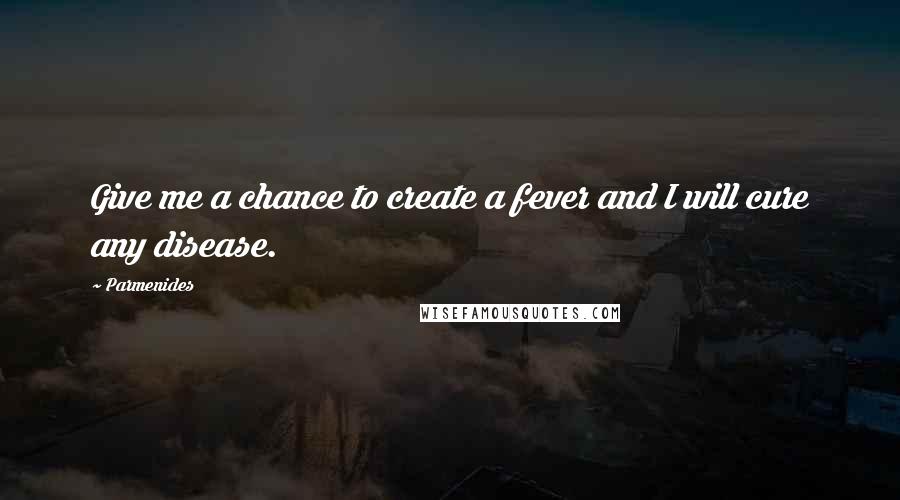 Parmenides Quotes: Give me a chance to create a fever and I will cure any disease.