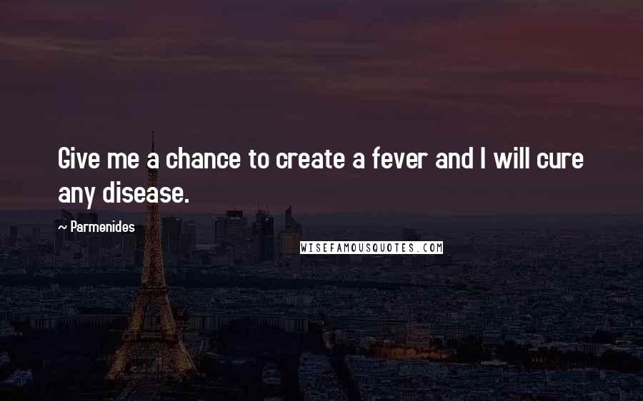 Parmenides Quotes: Give me a chance to create a fever and I will cure any disease.