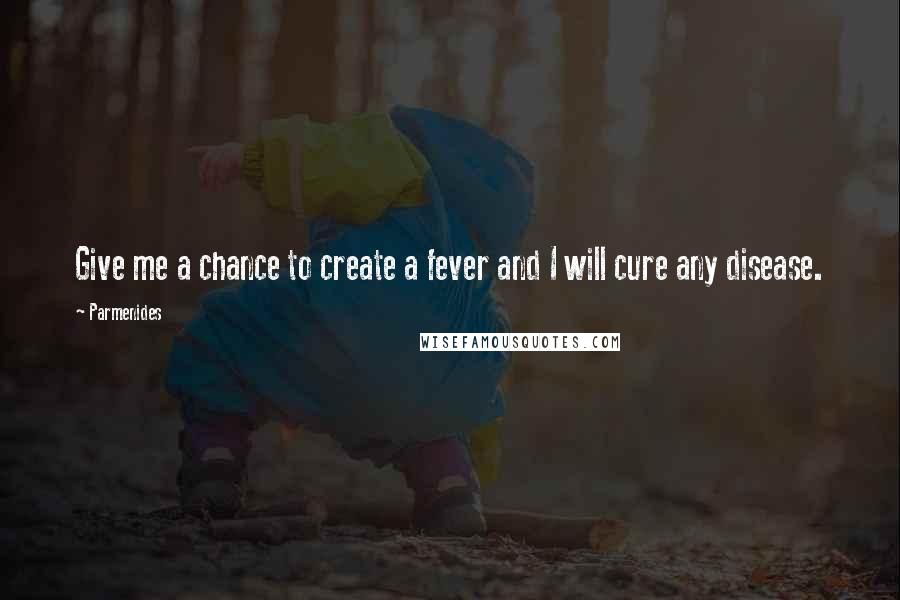 Parmenides Quotes: Give me a chance to create a fever and I will cure any disease.