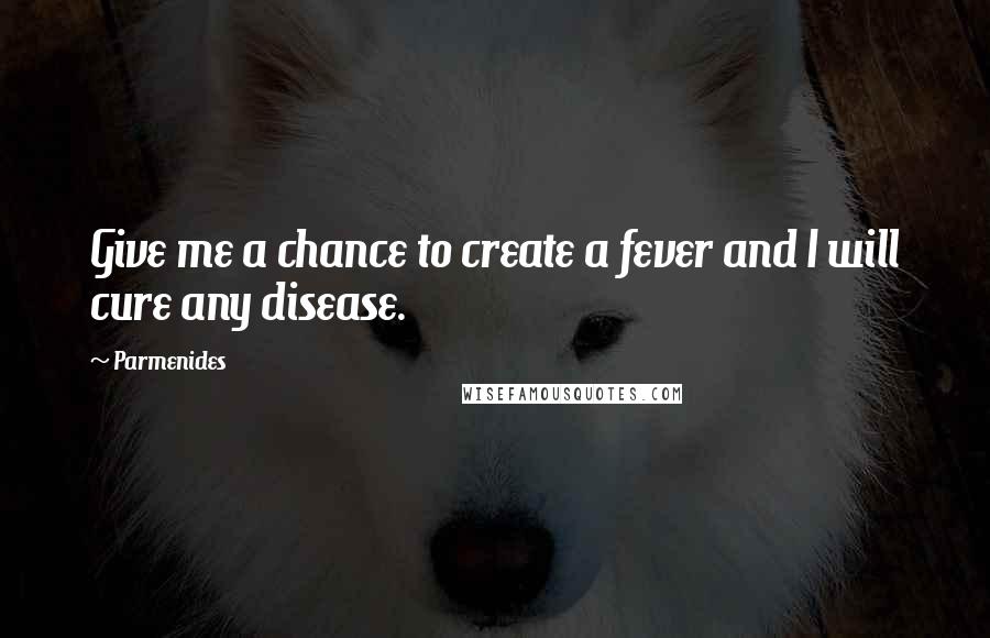 Parmenides Quotes: Give me a chance to create a fever and I will cure any disease.