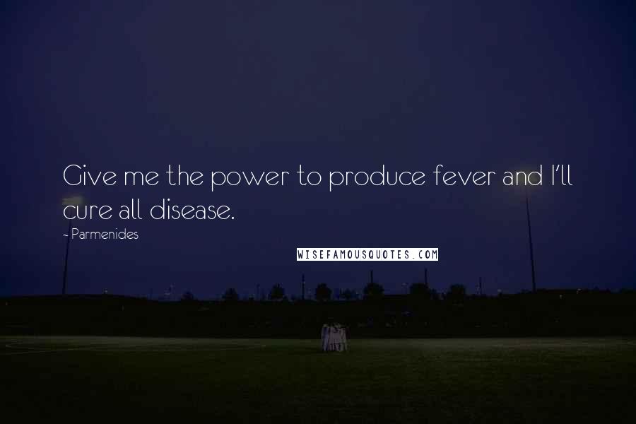 Parmenides Quotes: Give me the power to produce fever and I'll cure all disease.