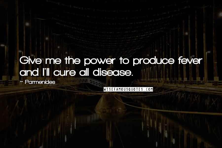 Parmenides Quotes: Give me the power to produce fever and I'll cure all disease.