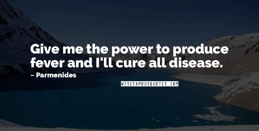 Parmenides Quotes: Give me the power to produce fever and I'll cure all disease.