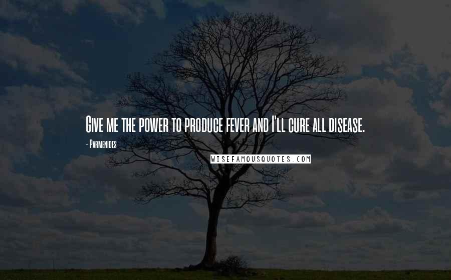 Parmenides Quotes: Give me the power to produce fever and I'll cure all disease.