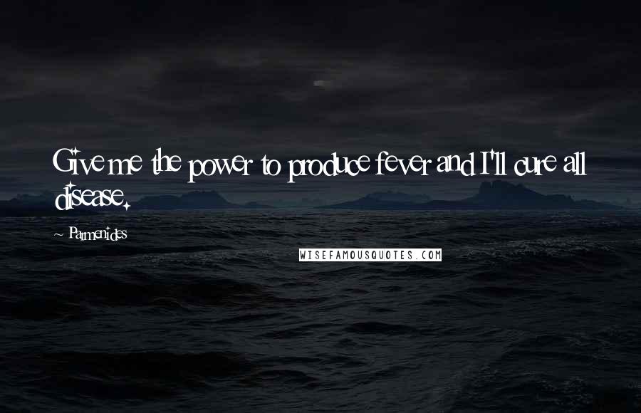 Parmenides Quotes: Give me the power to produce fever and I'll cure all disease.