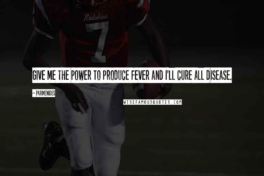 Parmenides Quotes: Give me the power to produce fever and I'll cure all disease.