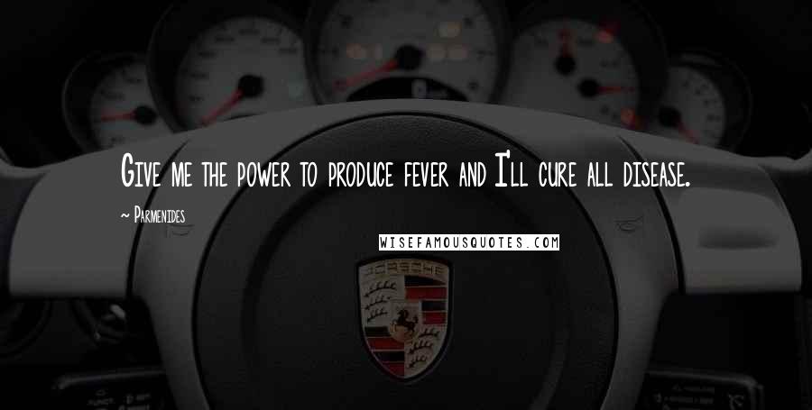 Parmenides Quotes: Give me the power to produce fever and I'll cure all disease.