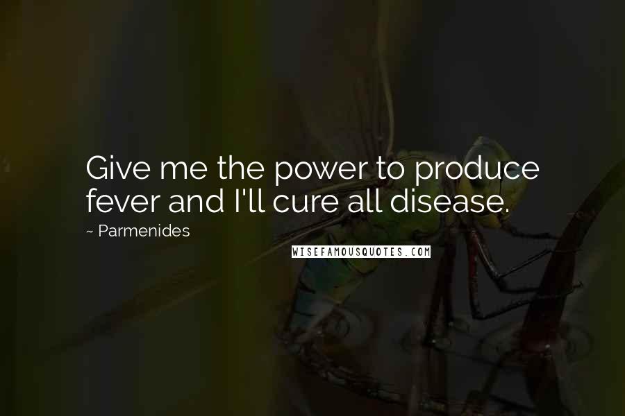 Parmenides Quotes: Give me the power to produce fever and I'll cure all disease.