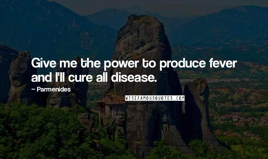 Parmenides Quotes: Give me the power to produce fever and I'll cure all disease.