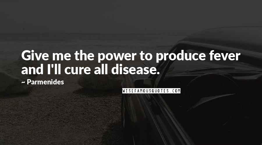 Parmenides Quotes: Give me the power to produce fever and I'll cure all disease.