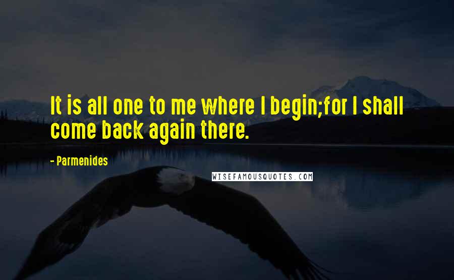 Parmenides Quotes: It is all one to me where I begin;for I shall come back again there.