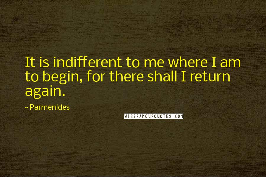 Parmenides Quotes: It is indifferent to me where I am to begin, for there shall I return again.