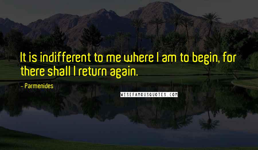 Parmenides Quotes: It is indifferent to me where I am to begin, for there shall I return again.