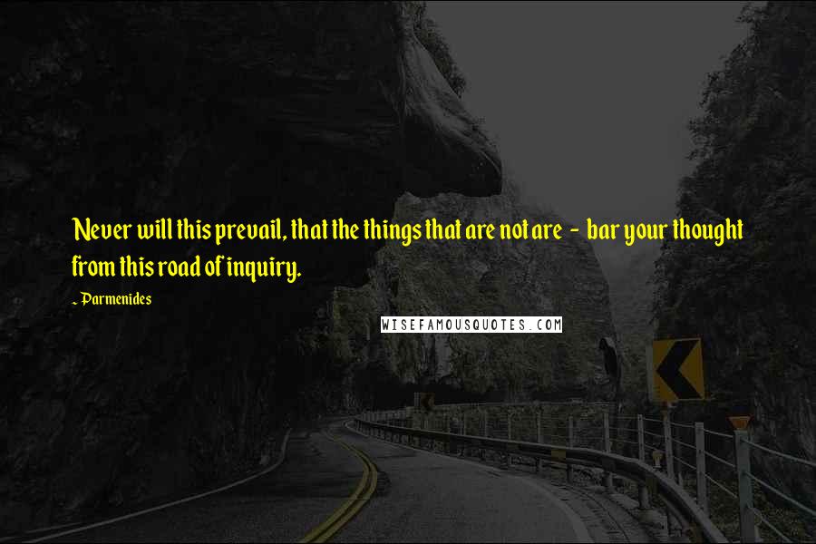 Parmenides Quotes: Never will this prevail, that the things that are not are - bar your thought from this road of inquiry.