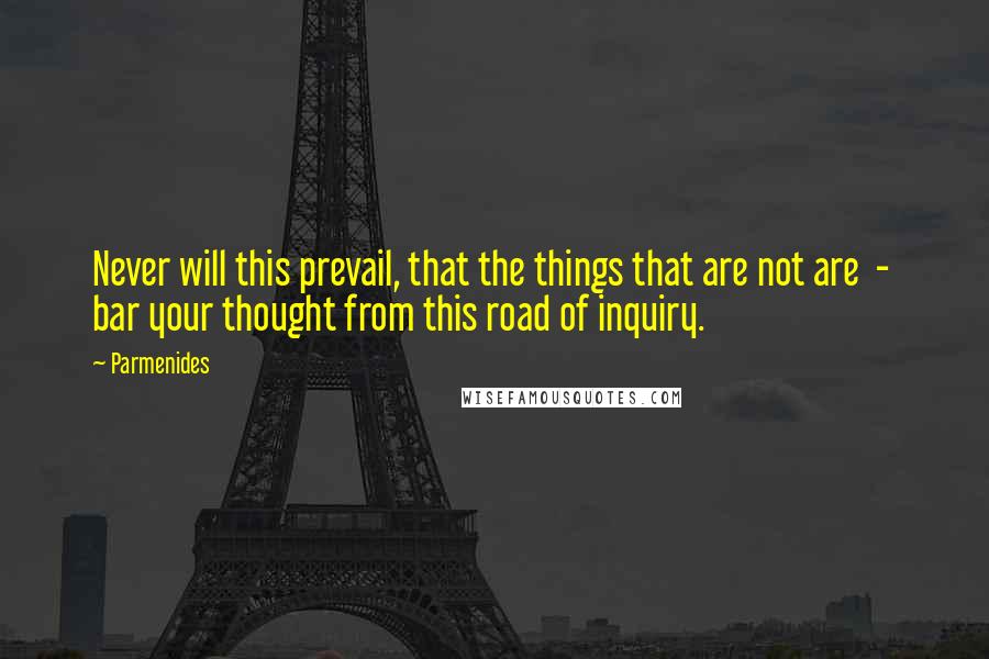Parmenides Quotes: Never will this prevail, that the things that are not are - bar your thought from this road of inquiry.