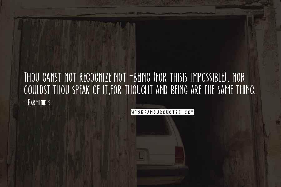 Parmenides Quotes: Thou canst not recognize not-being (for thisis impossible), nor couldst thou speak of it,for thought and being are the same thing.