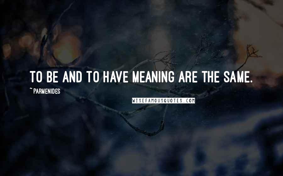 Parmenides Quotes: To be and to have meaning are the same.