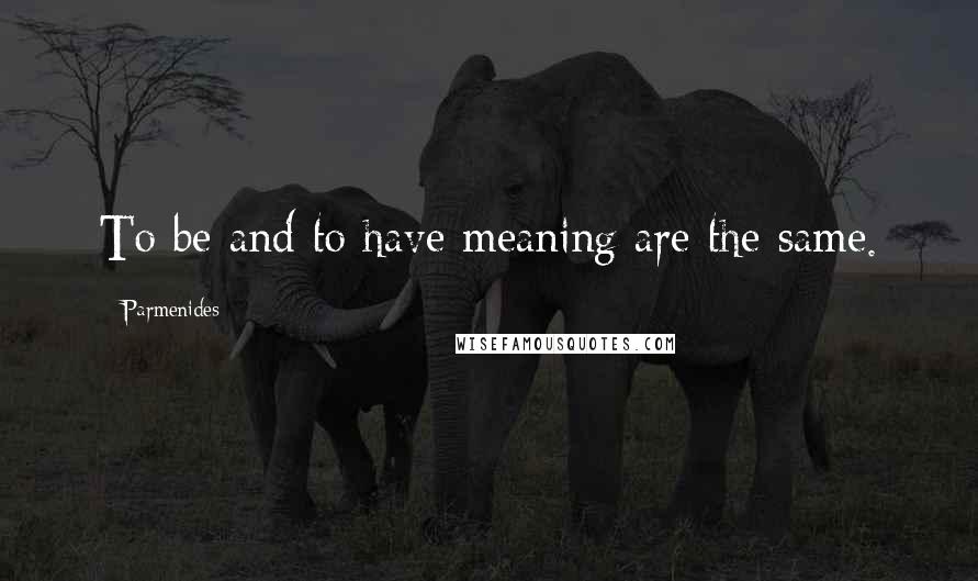 Parmenides Quotes: To be and to have meaning are the same.