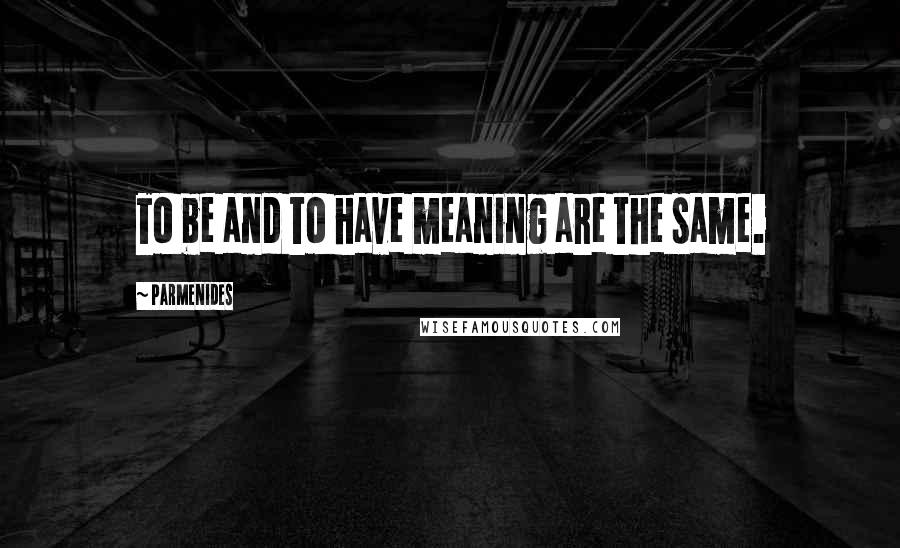 Parmenides Quotes: To be and to have meaning are the same.