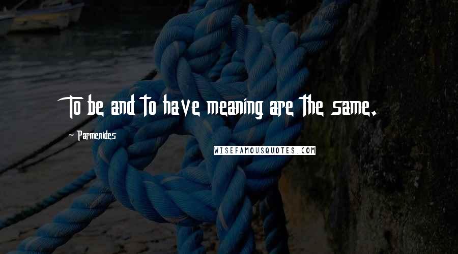 Parmenides Quotes: To be and to have meaning are the same.