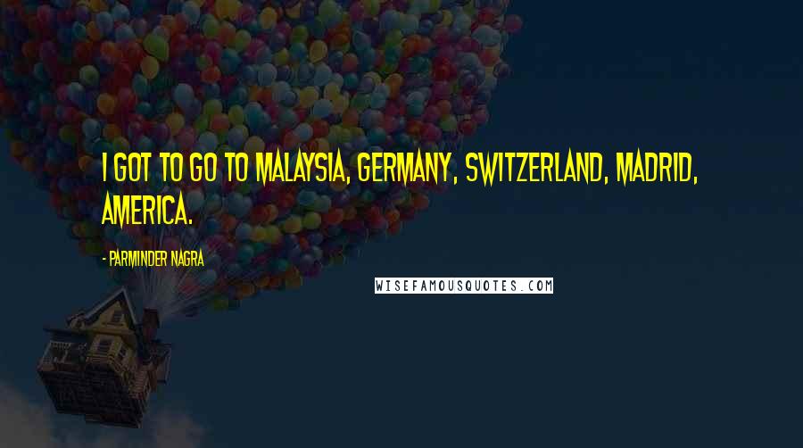 Parminder Nagra Quotes: I got to go to Malaysia, Germany, Switzerland, Madrid, America.