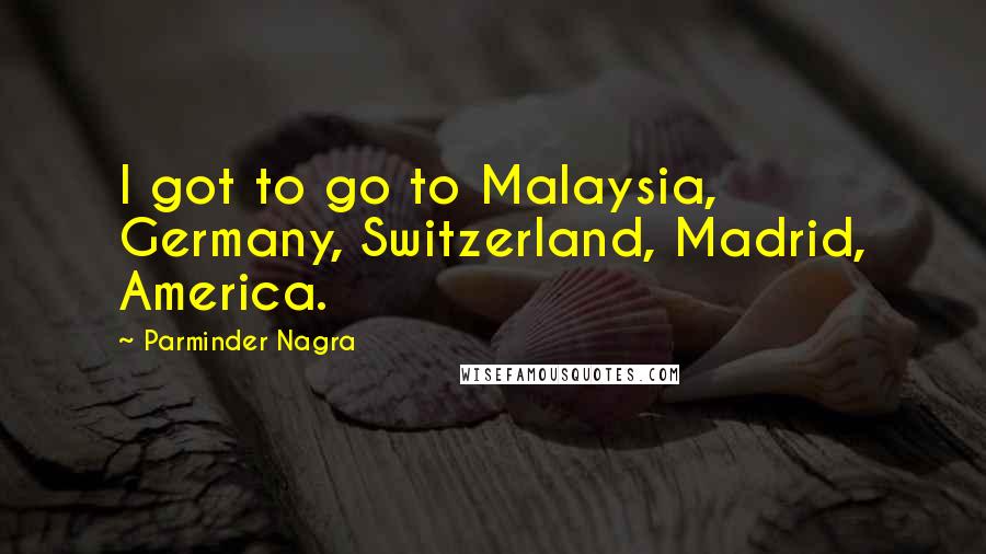 Parminder Nagra Quotes: I got to go to Malaysia, Germany, Switzerland, Madrid, America.