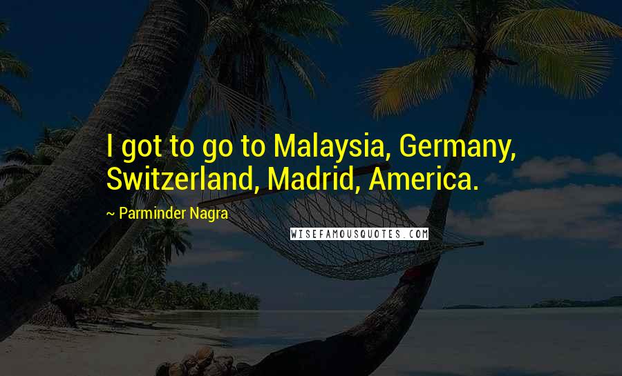 Parminder Nagra Quotes: I got to go to Malaysia, Germany, Switzerland, Madrid, America.