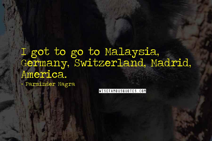 Parminder Nagra Quotes: I got to go to Malaysia, Germany, Switzerland, Madrid, America.