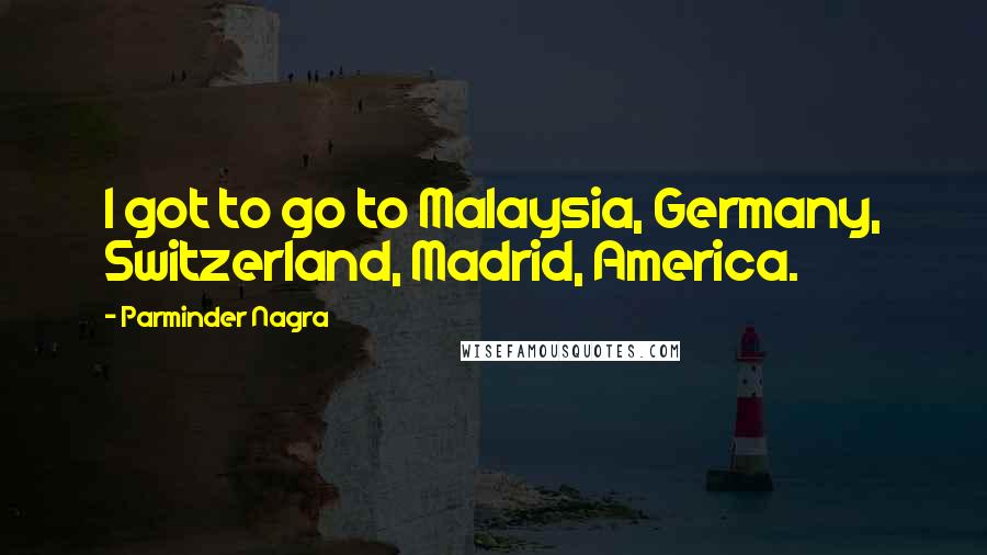 Parminder Nagra Quotes: I got to go to Malaysia, Germany, Switzerland, Madrid, America.