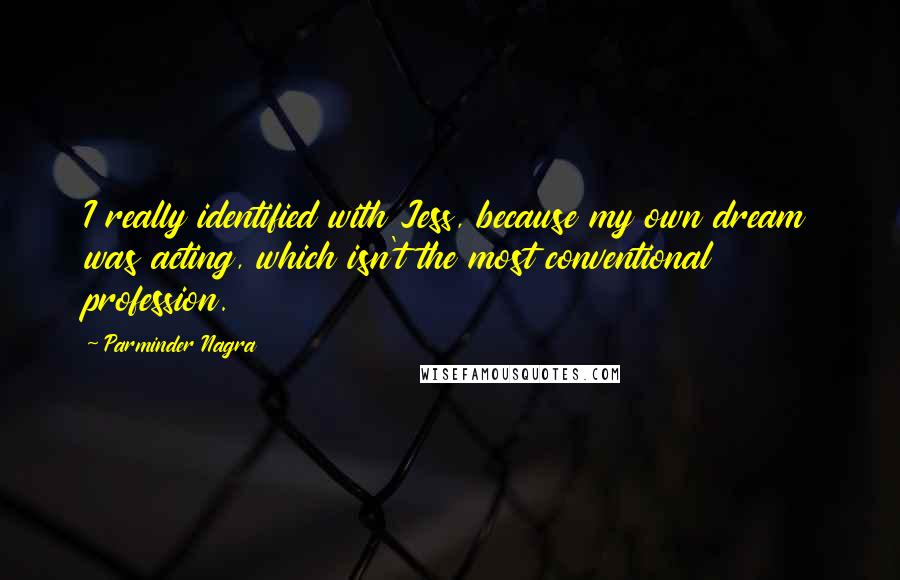Parminder Nagra Quotes: I really identified with Jess, because my own dream was acting, which isn't the most conventional profession.