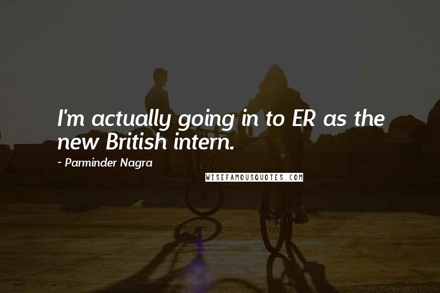 Parminder Nagra Quotes: I'm actually going in to ER as the new British intern.