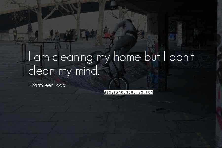 Parmveer Laadi Quotes: I am cleaning my home but I don't clean my mind.