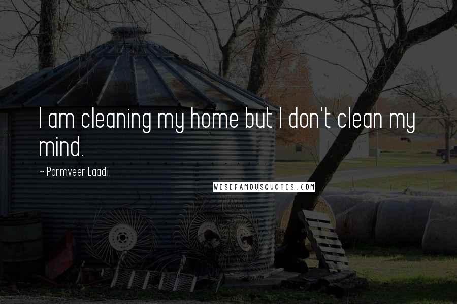 Parmveer Laadi Quotes: I am cleaning my home but I don't clean my mind.