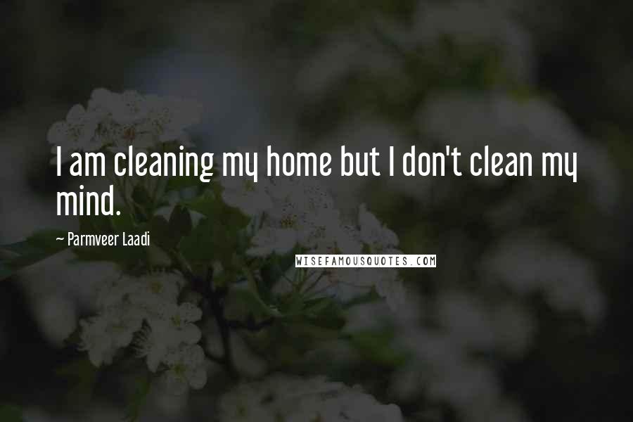 Parmveer Laadi Quotes: I am cleaning my home but I don't clean my mind.