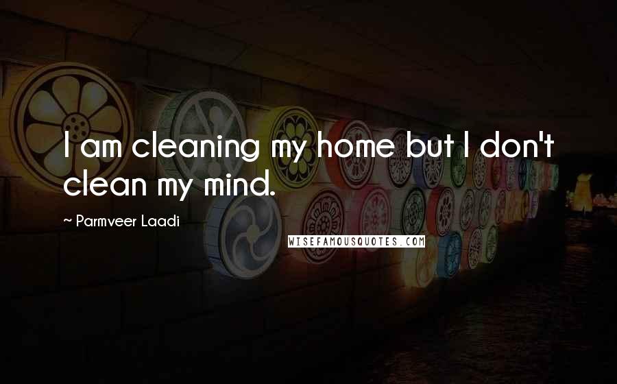 Parmveer Laadi Quotes: I am cleaning my home but I don't clean my mind.